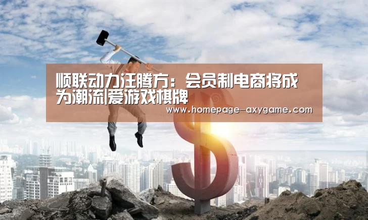 顺联动力汪腾方：会员制电商将成为潮流|爱游戏棋牌